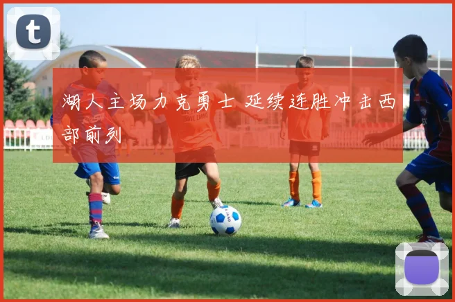 湖人主场力克勇士 延续连胜冲击西部前列