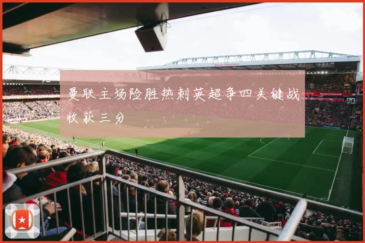 曼联主场险胜热刺英超争四关键战收获三分