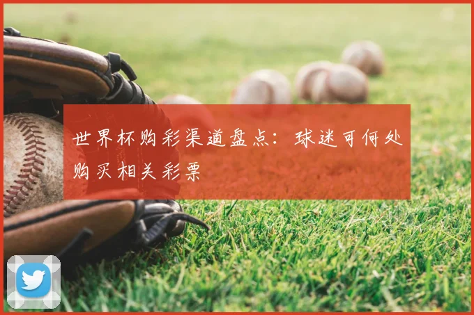 世界杯购彩渠道盘点:球迷可何处购买相关彩票