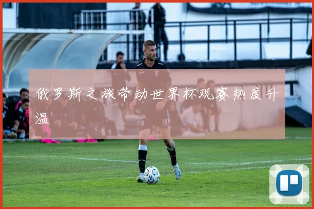 俄罗斯之旅带动世界杯观赛热度升温