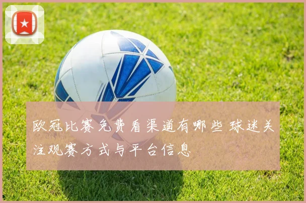 欧冠比赛免费看渠道有哪些 球迷关注观赛方式与平台信息
