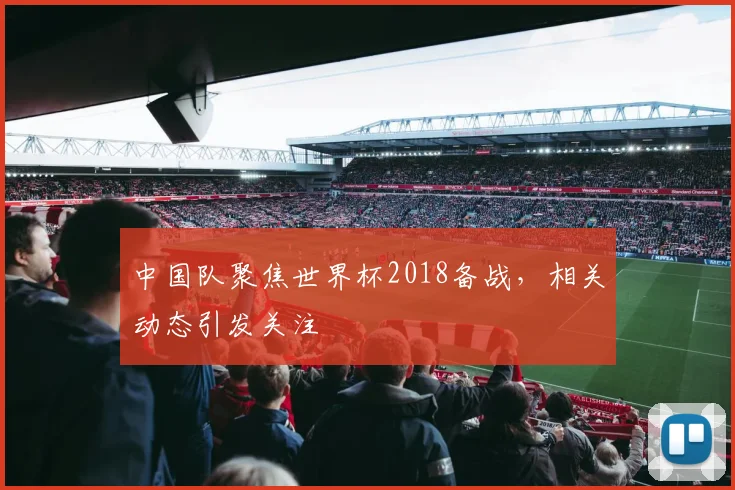 中国队聚焦世界杯2018备战，相关动态引发关注