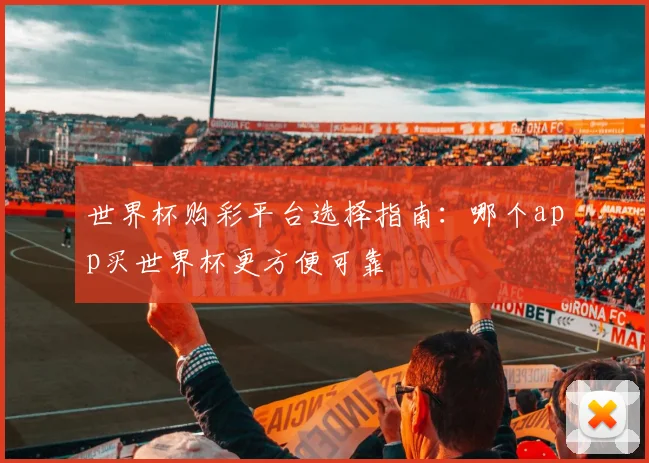 世界杯购彩平台选择指南:哪个app买世界杯更方便可靠