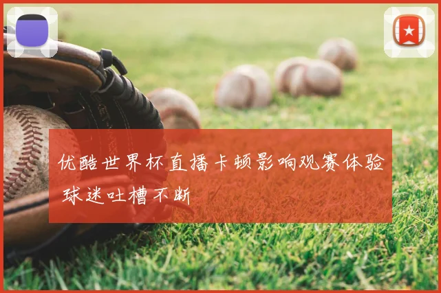 优酷世界杯直播卡顿影响观赛体验 球迷吐槽不断