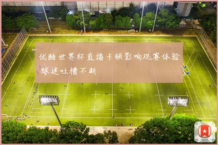 优酷世界杯直播卡顿影响观赛体验 球迷吐槽不断