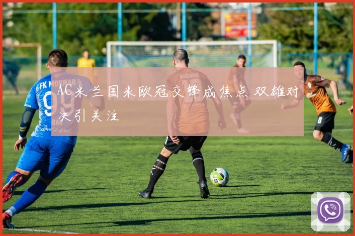 AC米兰国米欧冠交锋成焦点 双雄对决引关注