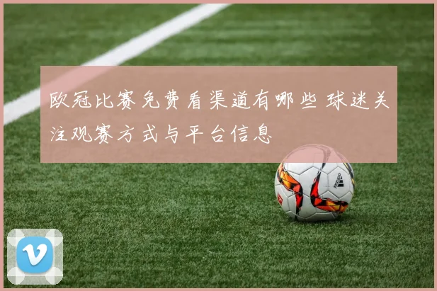 欧冠比赛免费看渠道有哪些 球迷关注观赛方式与平台信息