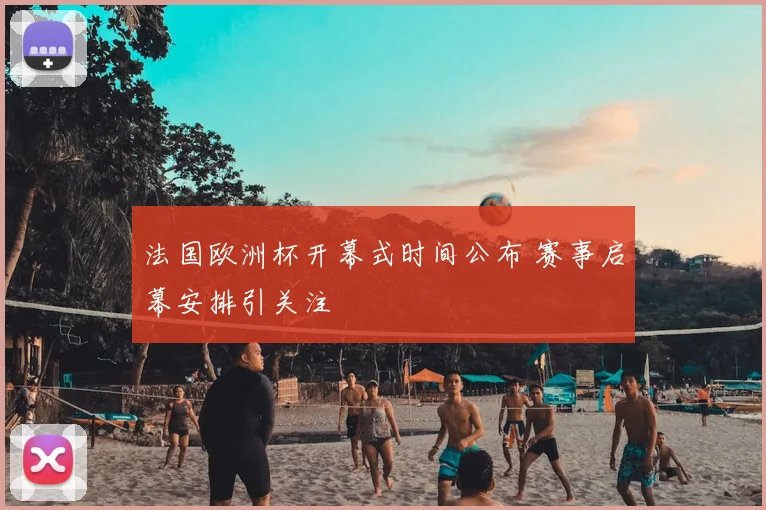 法国欧洲杯开幕式时间公布 赛事启幕安排引关注
