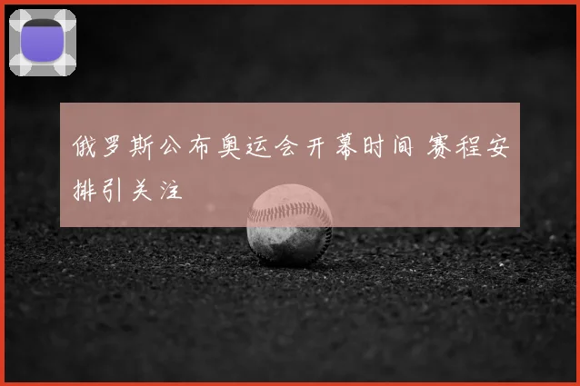 俄罗斯公布奥运会开幕时间 赛程安排引关注