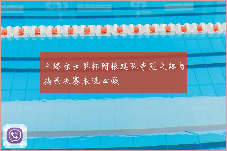 卡塔尔世界杯阿根廷队夺冠之路与梅西决赛表现回顾