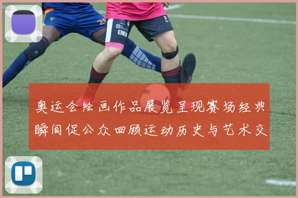 奥运会绘画作品展览呈现赛场经典瞬间促公众回顾运动历史与艺术交融