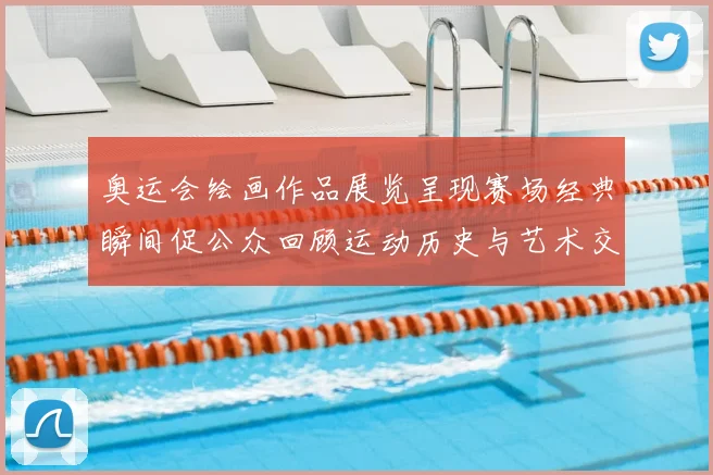 奥运会绘画作品展览呈现赛场经典瞬间促公众回顾运动历史与艺术交融