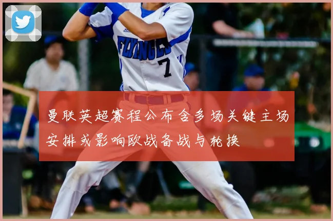 曼联英超赛程公布含多场关键主场安排或影响欧战备战与轮换