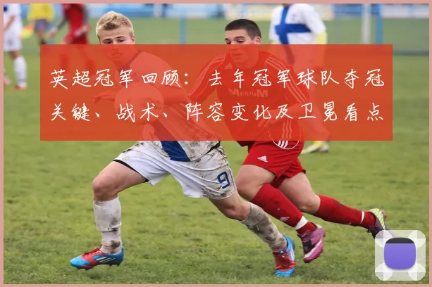 英超冠军回顾：去年冠军球队夺冠关键、战术、阵容变化及卫冕看点