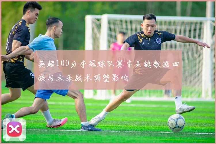 英超100分夺冠球队赛季关键数据回顾与未来战术调整影响