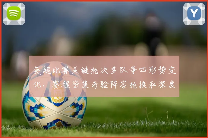 英超比赛关键轮次多队争四形势变化，赛程密集考验阵容轮换和深度