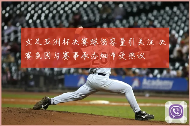 女足亚洲杯决赛球场容量引关注 决赛氛围与赛事承办细节受热议