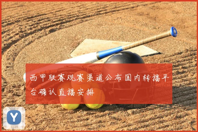 西甲联赛观赛渠道公布国内转播平台确认直播安排