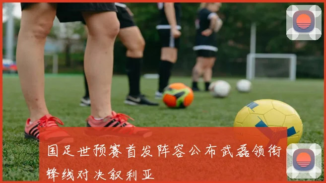 国足世预赛首发阵容公布武磊领衔锋线对决叙利亚