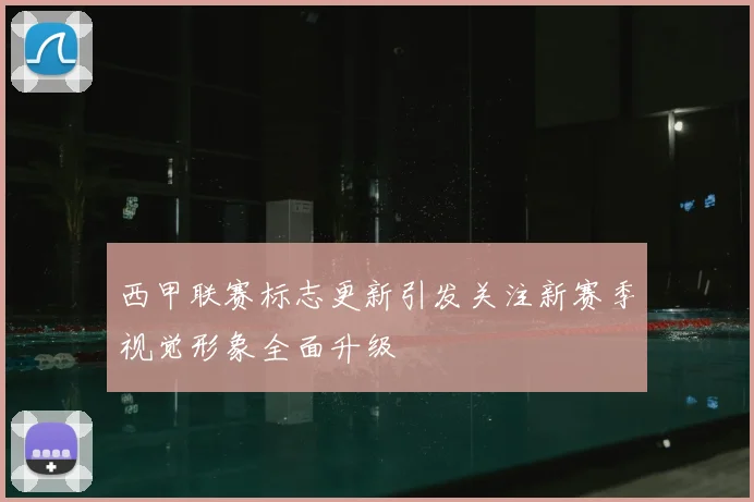 西甲联赛标志更新引发关注新赛季视觉形象全面升级