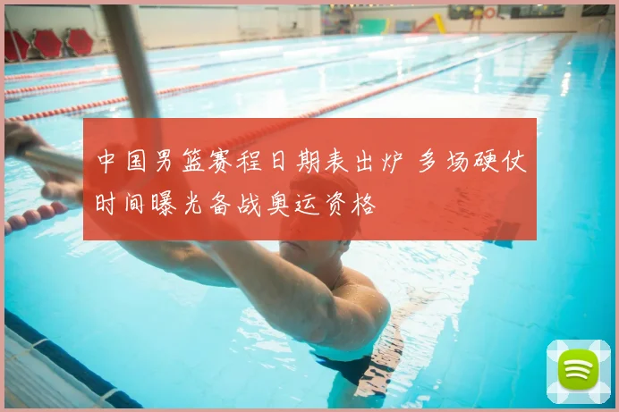 中国男篮赛程日期表出炉 多场硬仗时间曝光备战奥运资格