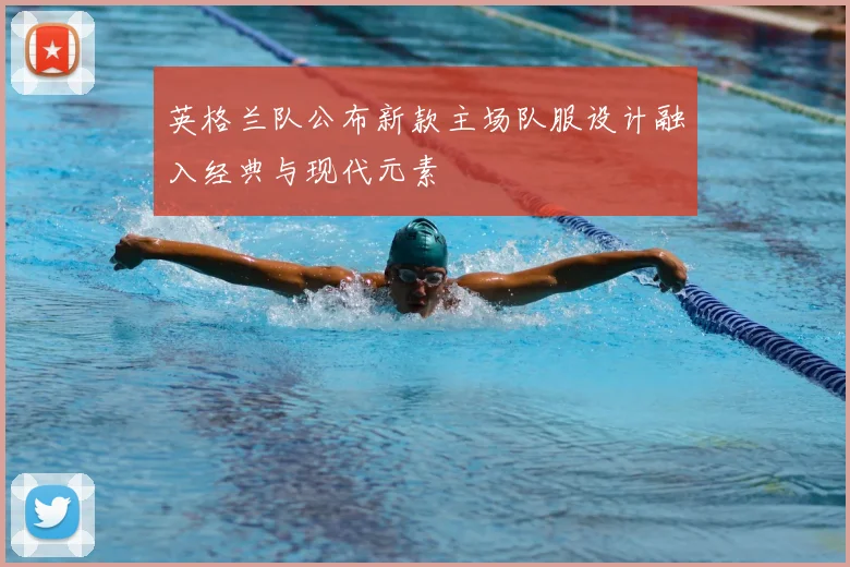 英格兰队公布新款主场队服设计融入经典与现代元素