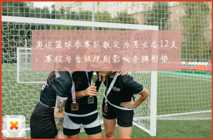 奥运篮球参赛队数定为男女各12支，赛程与晋级规则影响夺牌形势