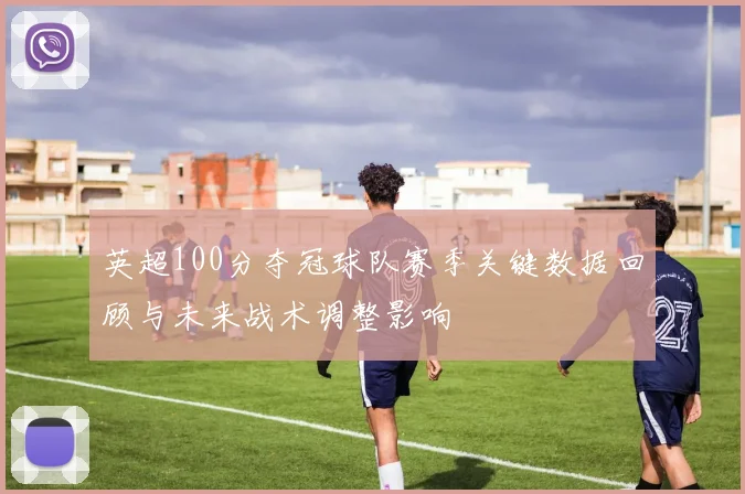 英超100分夺冠球队赛季关键数据回顾与未来战术调整影响