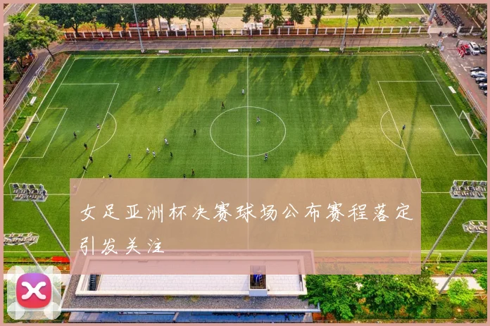 女足亚洲杯决赛球场公布赛程落定引发关注