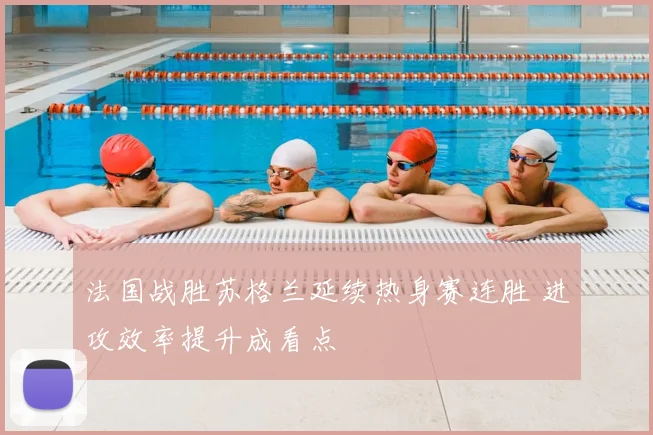 法国战胜苏格兰延续热身赛连胜 进攻效率提升成看点