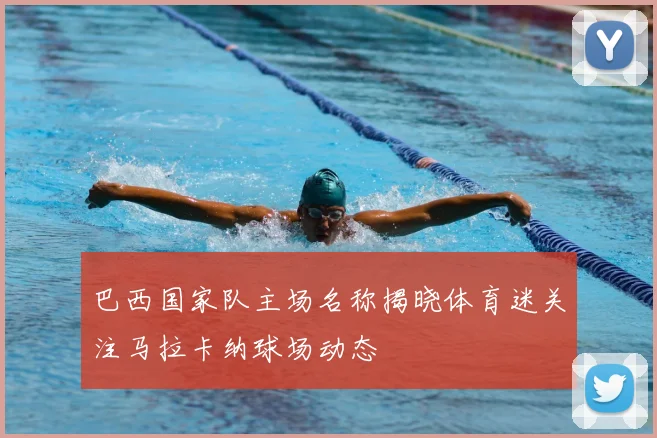 巴西国家队主场名称揭晓体育迷关注马拉卡纳球场动态