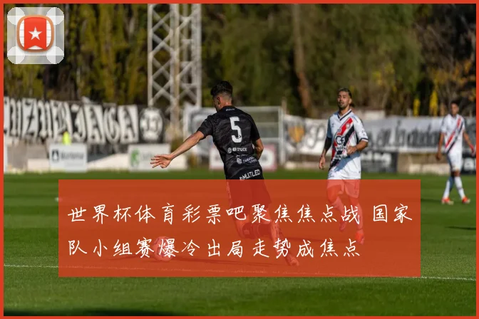 世界杯体育彩票吧聚焦焦点战 国家队小组赛爆冷出局走势成焦点