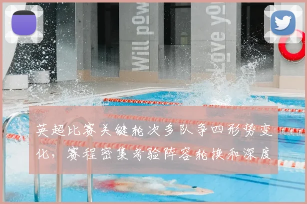 英超比赛关键轮次多队争四形势变化，赛程密集考验阵容轮换和深度