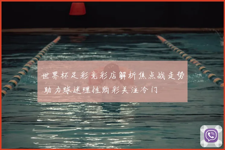 世界杯足彩竞彩店解析焦点战走势 助力球迷理性购彩关注冷门
