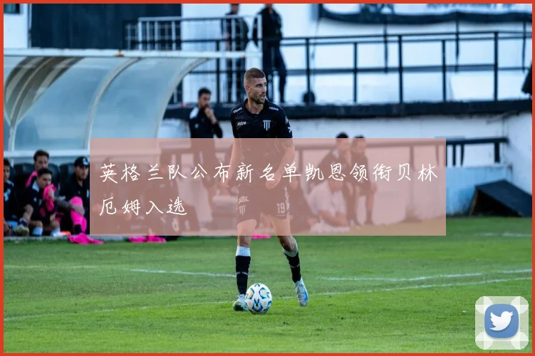 英格兰队公布新名单凯恩领衔贝林厄姆入选