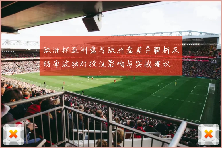 欧洲杯亚洲盘与欧洲盘差异解析及赔率波动对投注影响与实战建议