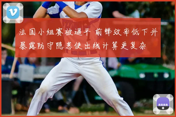 法国小组赛被逼平 前锋效率低下并暴露防守隐患使出线计算更复杂