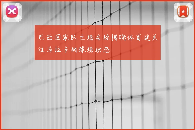 巴西国家队主场名称揭晓体育迷关注马拉卡纳球场动态