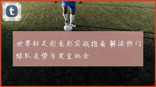 世界杯足彩竞彩实战指南 解读热门球队走势与奖金机会