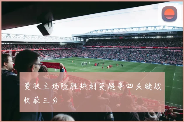 曼联主场险胜热刺英超争四关键战收获三分