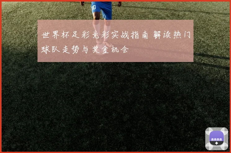世界杯足彩竞彩实战指南 解读热门球队走势与奖金机会