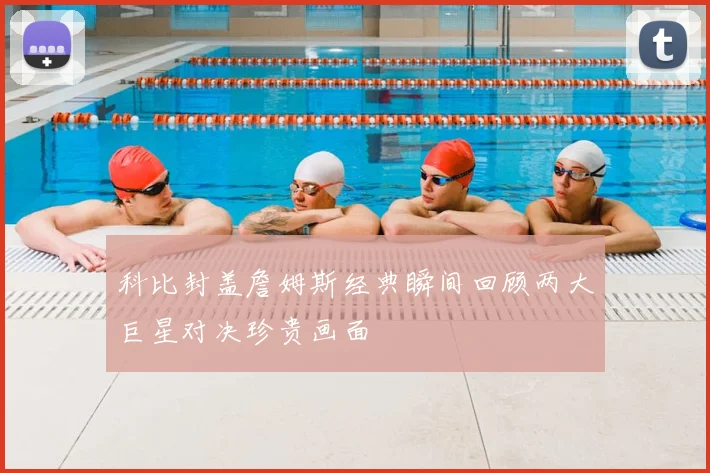 科比封盖詹姆斯经典瞬间回顾两大巨星对决珍贵画面