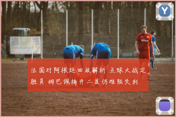 法国对阿根廷回放解析 点球大战定胜负 姆巴佩梅开二度仍难阻失利