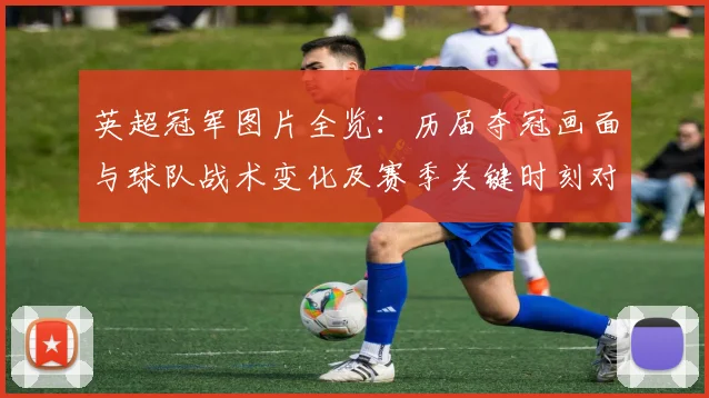 英超冠军图片全览：历届夺冠画面与球队战术变化及赛季关键时刻对比