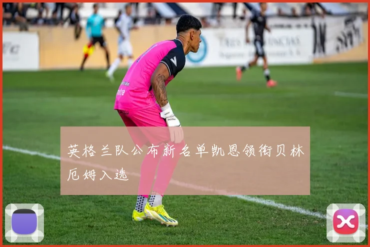 英格兰队公布新名单凯恩领衔贝林厄姆入选