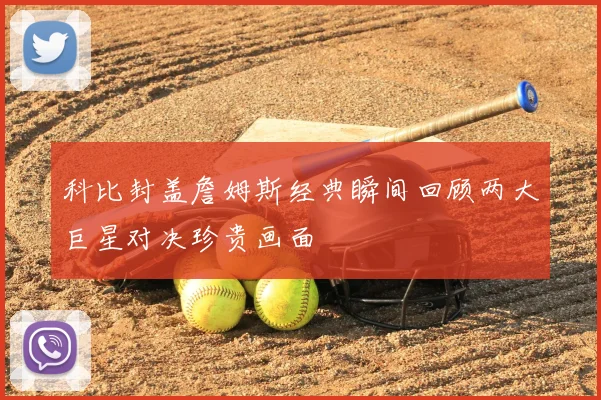 科比封盖詹姆斯经典瞬间回顾两大巨星对决珍贵画面