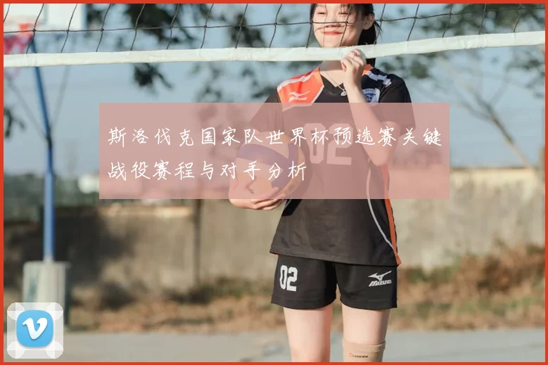 斯洛伐克国家队世界杯预选赛关键战役赛程与对手分析