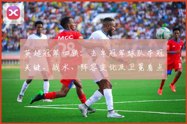 英超冠军回顾：去年冠军球队夺冠关键、战术、阵容变化及卫冕看点