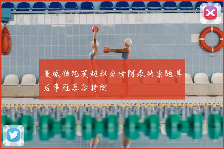 曼城领跑英超积分榜阿森纳紧随其后争冠悬念持续